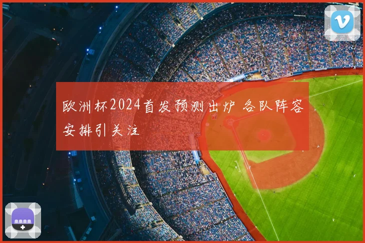 欧洲杯2024首发预测出炉 各队阵容安排引关注