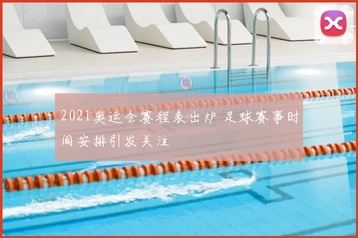 2021奥运会赛程表出炉 足球赛事时间安排引发关注