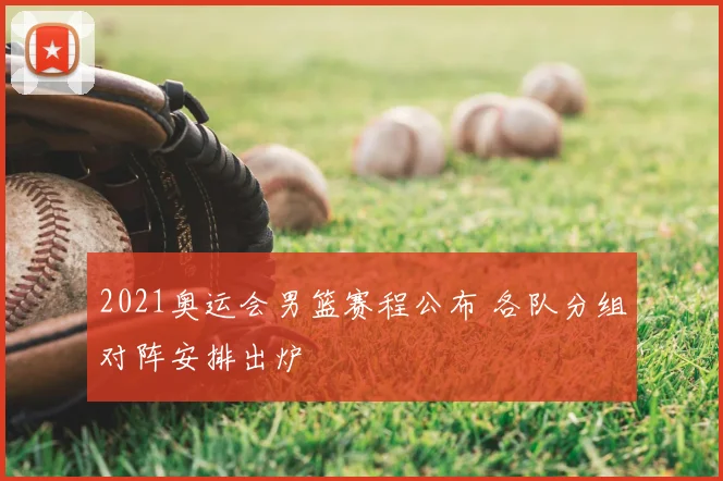 2021奥运会男篮赛程公布 各队分组对阵安排出炉