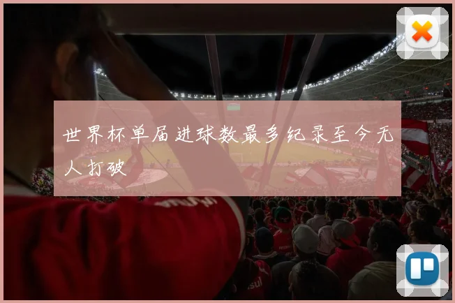世界杯单届进球数最多纪录至今无人打破