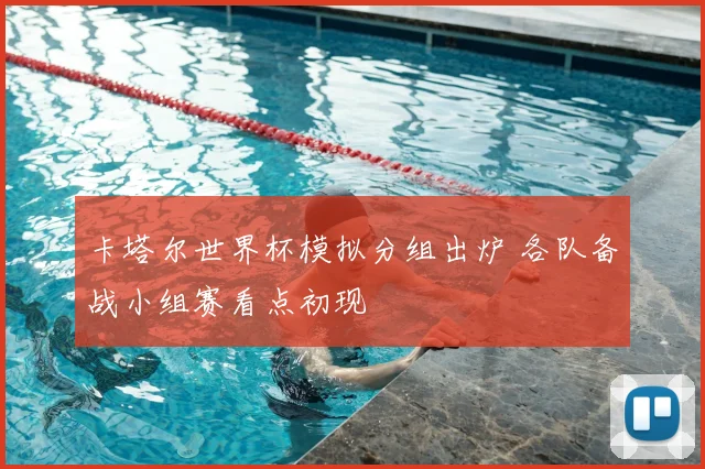 卡塔尔世界杯模拟分组出炉 各队备战小组赛看点初现