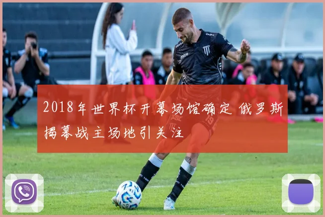 2018年世界杯开幕场馆确定 俄罗斯揭幕战主场地引关注