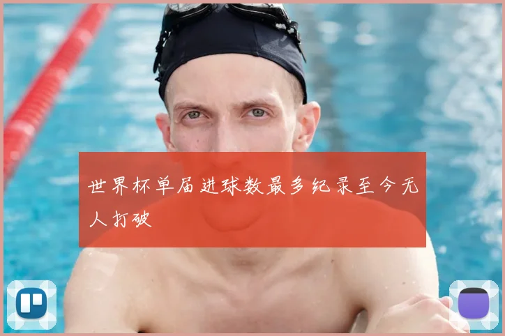 世界杯单届进球数最多纪录至今无人打破