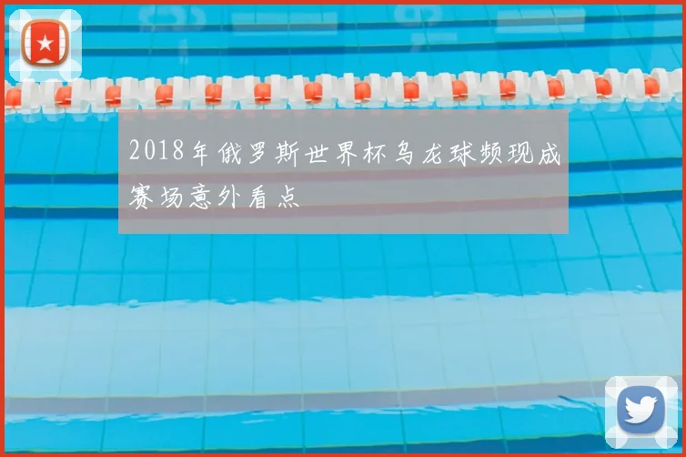 2018年俄罗斯世界杯乌龙球频现成赛场意外看点