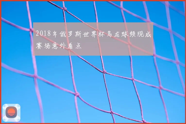 2018年俄罗斯世界杯乌龙球频现成赛场意外看点