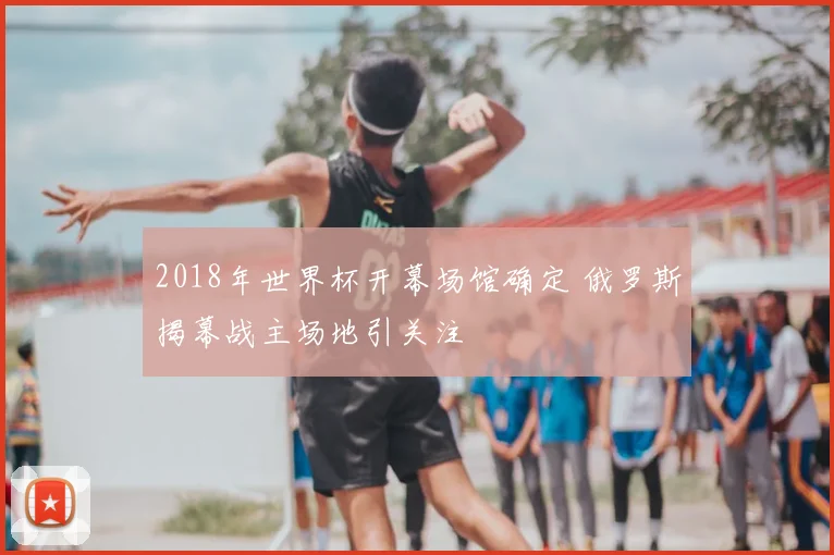 2018年世界杯开幕场馆确定 俄罗斯揭幕战主场地引关注